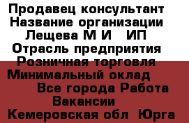 Продавец-консультант › Название организации ­ Лещева М.И., ИП › Отрасль предприятия ­ Розничная торговля › Минимальный оклад ­ 15 000 - Все города Работа » Вакансии   . Кемеровская обл.,Юрга г.